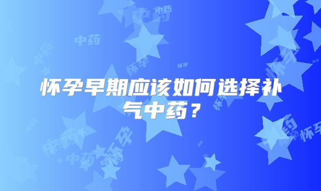 怀孕早期应该如何选择补气中药？