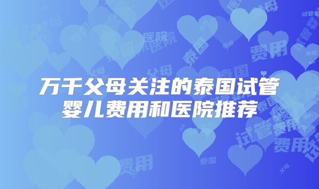 万千父母关注的泰国试管婴儿费用和医院推荐