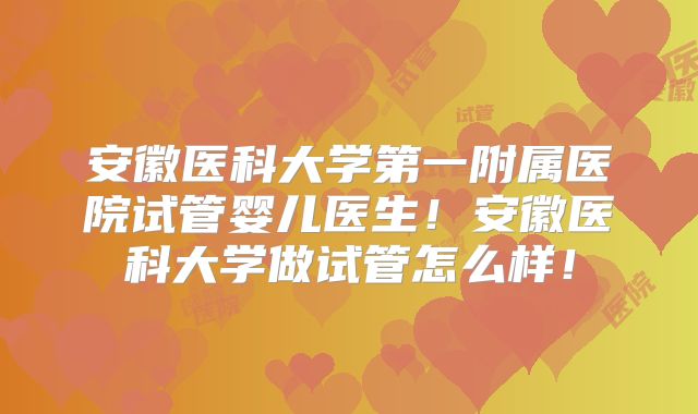 安徽医科大学第一附属医院试管婴儿医生!安徽医科大学做试管怎么样!