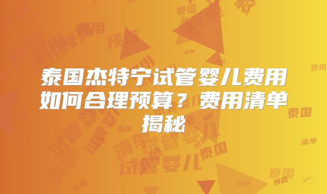 泰国杰特宁试管婴儿费用如何合理预算?费用清单揭秘