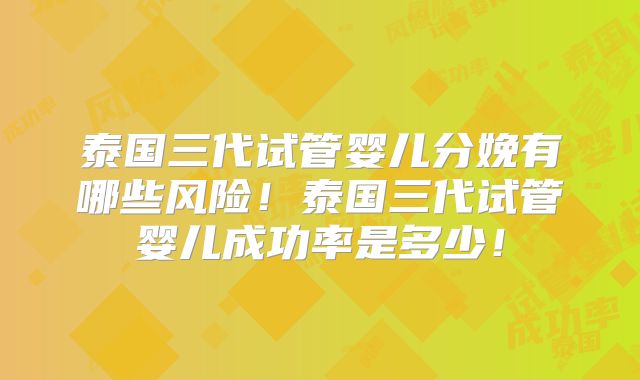 泰国三代试管婴儿分娩有哪些风险!泰国三代试管婴儿成功率是多少!