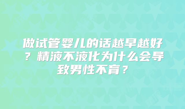 做试管婴儿的话越早越好？精液不液化为什么会导致男性不育？
