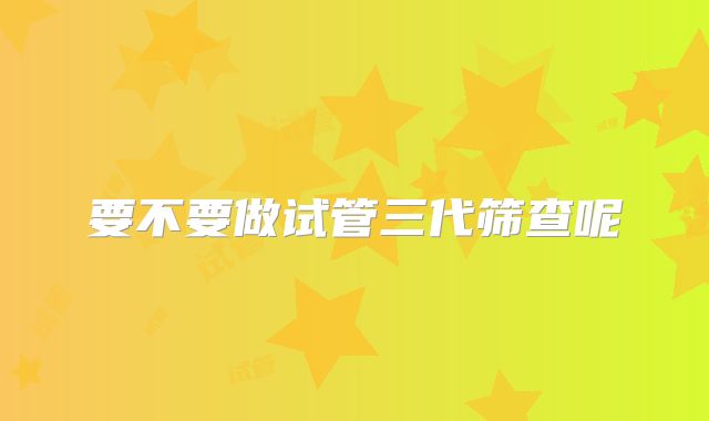 要不要做试管三代筛查呢