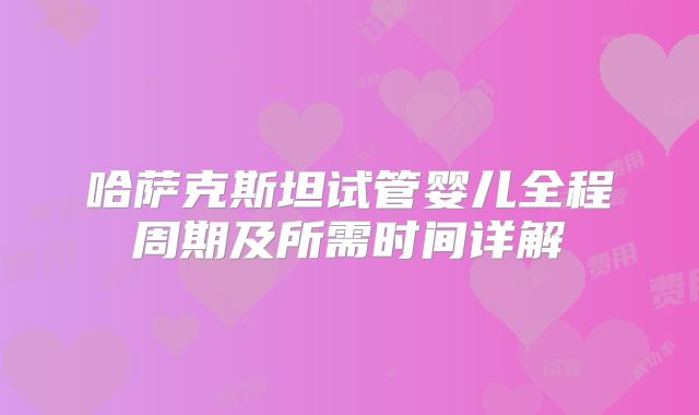哈萨克斯坦试管婴儿全程周期及所需时间详解