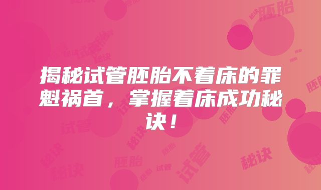 揭秘试管胚胎不着床的罪魁祸首,掌握着床成功秘诀!