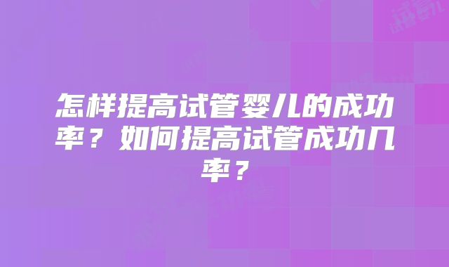 怎样提高试管婴儿的成功率？如何提高试管成功几率？