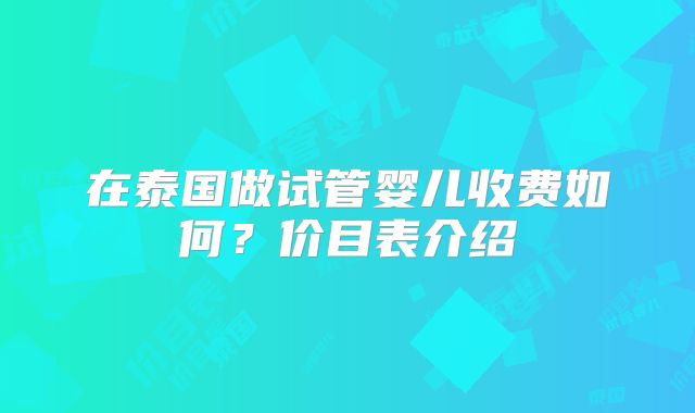 在泰国做试管婴儿收费如何？价目表介绍