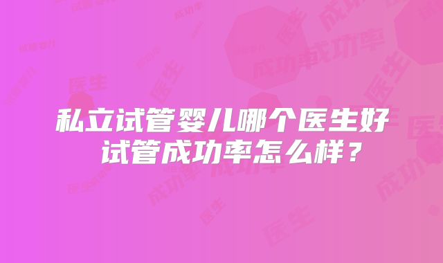 私立试管婴儿哪个医生好 试管成功率怎么样？