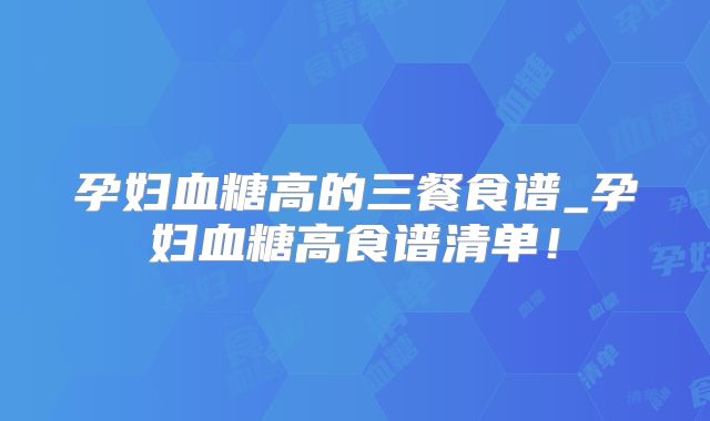 孕妇血糖高的三餐食谱_孕妇血糖高食谱清单！
