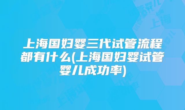 上海国妇婴三代试管流程都有什么(上海国妇婴试管婴儿成功率)