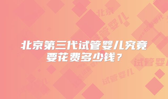 北京第三代试管婴儿究竟要花费多少钱？