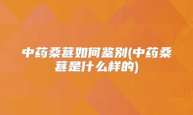 中药桑葚如何鉴别(中药桑葚是什么样的)