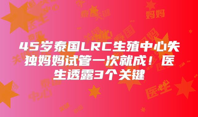 45岁泰国LRC生殖中心失独妈妈试管一次就成！医生透露3个关键