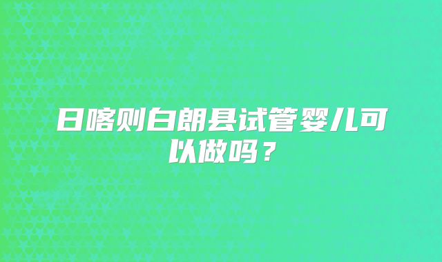 日喀则白朗县试管婴儿可以做吗？