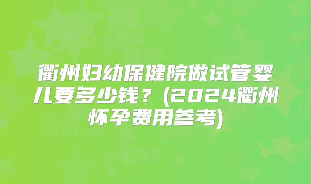 衢州妇幼保健院做试管婴儿要多少钱?(2024衢州怀孕费用参考)