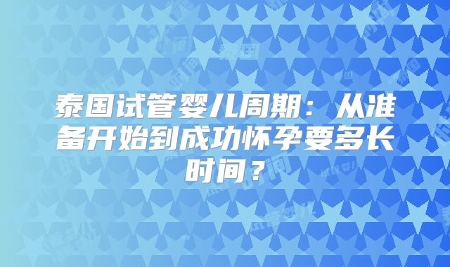 泰国试管婴儿周期:从准备开始到成功怀孕要多长时间?