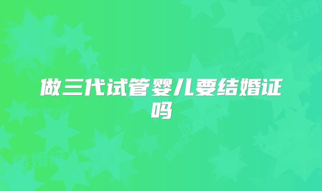做三代试管婴儿要结婚证吗