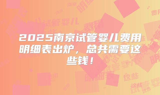 2025南京试管婴儿费用明细表出炉，总共需要这些钱！