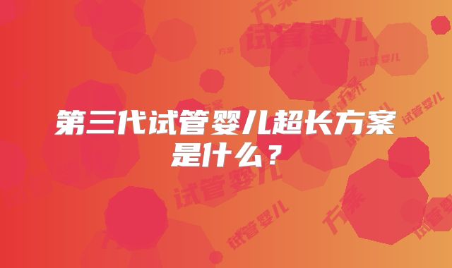 第三代试管婴儿超长方案是什么?