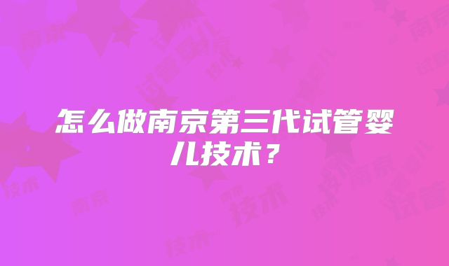 怎么做南京第三代试管婴儿技术?