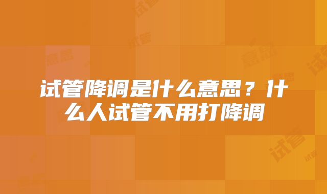 试管降调是什么意思？什么人试管不用打降调