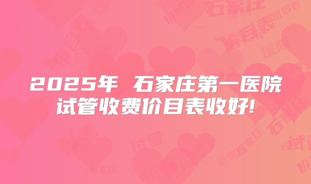 2025年 石家庄第一医院试管收费价目表收好!