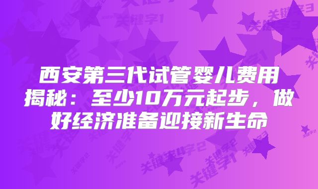 西安第三代试管婴儿费用揭秘：至少10万元起步，做好经济准备迎接新生命