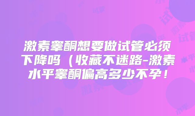 激素睾酮想要做试管必须下降吗（收藏不迷路-激素水平睾酮偏高多少不孕！