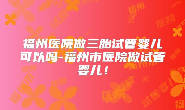福州医院做三胎试管婴儿可以吗-福州市医院做试管婴儿！