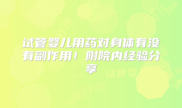 试管婴儿用药对身体有没有副作用!附院内经验分享