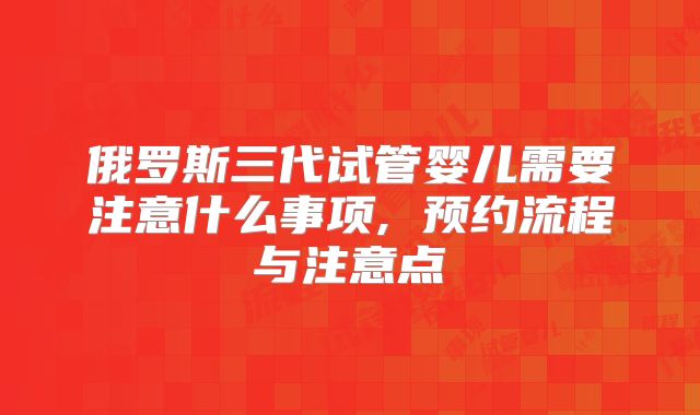 俄罗斯三代试管婴儿需要注意什么事项, 预约流程与注意点