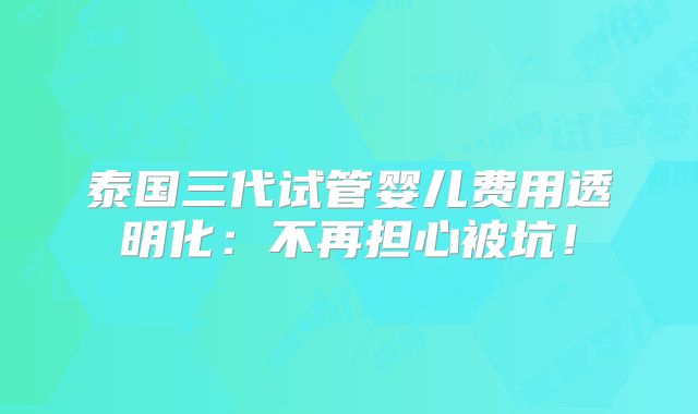 泰国三代试管婴儿费用透明化：不再担心被坑！