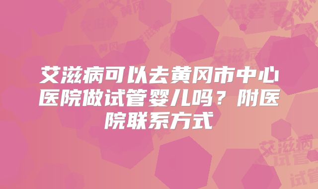 艾滋病可以去黄冈市中心医院做试管婴儿吗？附医院联系方式