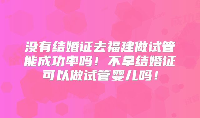 没有结婚证去福建做试管能成功率吗!不拿结婚证可以做试管婴儿吗!