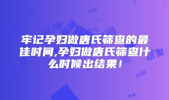 牢记孕妇做唐氏筛查的最佳时间,孕妇做唐氏筛查什么时候出结果！