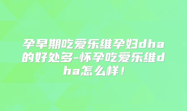 孕早期吃爱乐维孕妇dha的好处多-怀孕吃爱乐维dha怎么样！