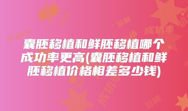 囊胚移植和鲜胚移植哪个成功率更高(囊胚移植和鲜胚移植价格相差多少钱)