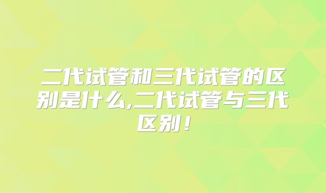 二代试管和三代试管的区别是什么,二代试管与三代区别!