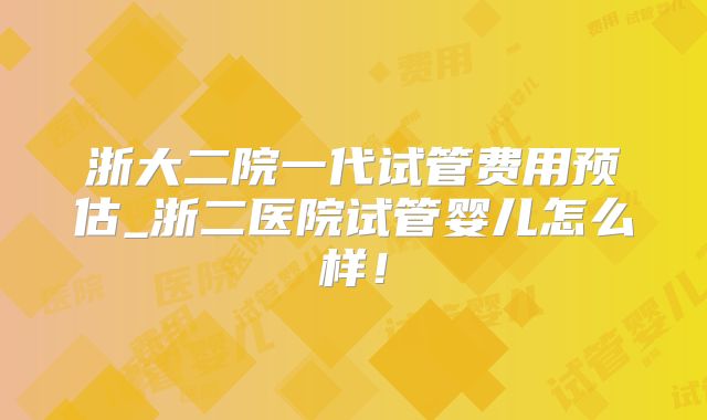 浙大二院一代试管费用预估_浙二医院试管婴儿怎么样！