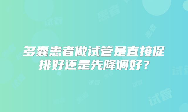 多囊患者做试管是直接促排好还是先降调好？