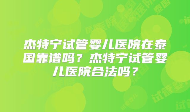 杰特宁试管婴儿医院在泰国靠谱吗？杰特宁试管婴儿医院合法吗？