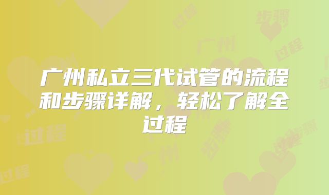 广州私立三代试管的流程和步骤详解，轻松了解全过程