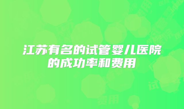 江苏有名的试管婴儿医院的成功率和费用