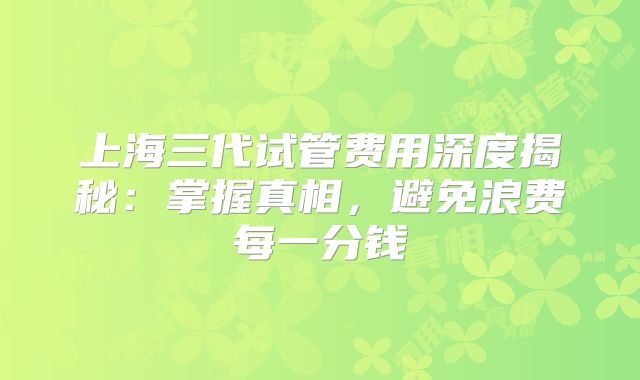 上海三代试管费用深度揭秘：掌握真相，避免浪费每一分钱