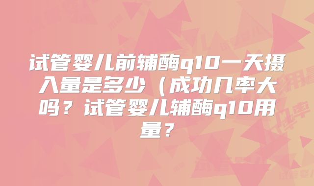 试管婴儿前辅酶q10一天摄入量是多少（成功几率大吗？试管婴儿辅酶q10用量？