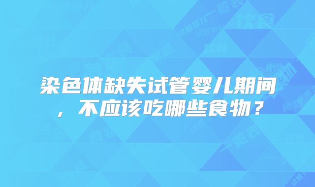 染色体缺失试管婴儿期间，不应该吃哪些食物？
