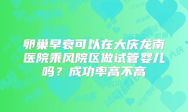 卵巢早衰可以在大庆龙南医院乘风院区做试管婴儿吗？成功率高不高
