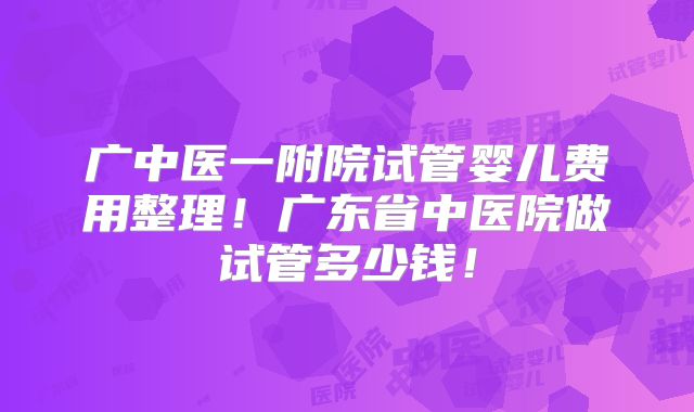 广中医一附院试管婴儿费用整理！广东省中医院做试管多少钱！