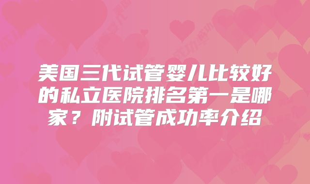 美国三代试管婴儿比较好的私立医院排名第一是哪家？附试管成功率介绍