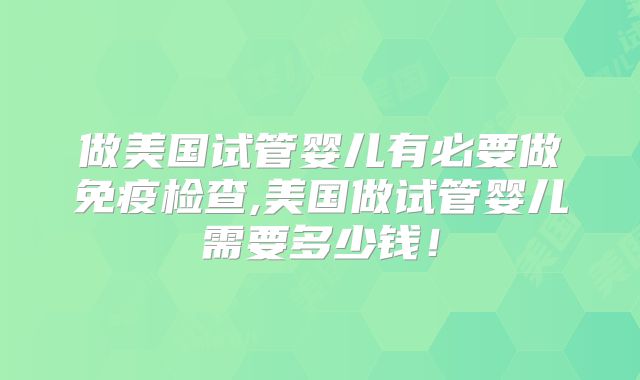 做美国试管婴儿有必要做免疫检查,美国做试管婴儿需要多少钱！